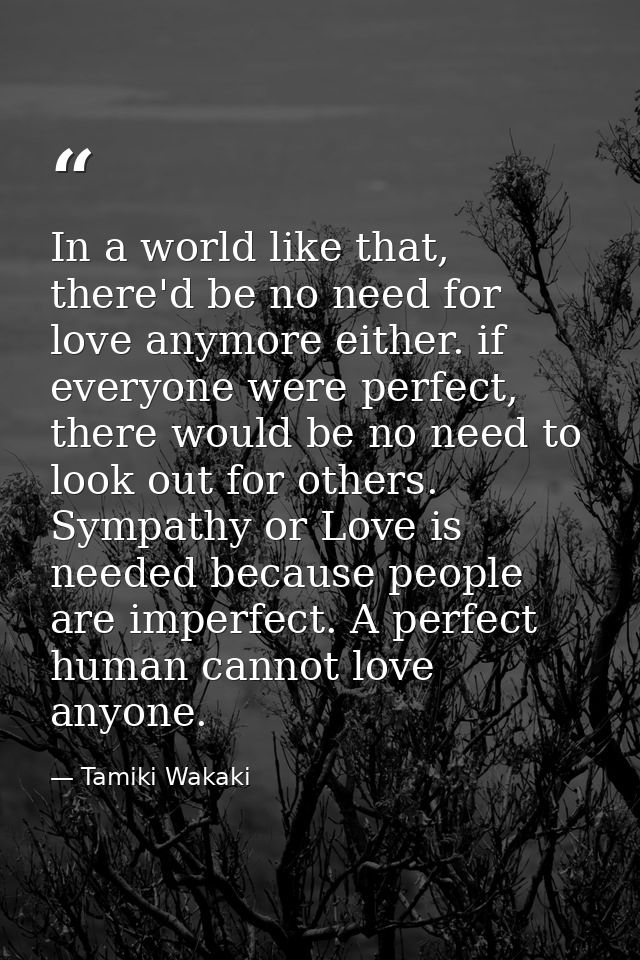 In a world like that, there'd be no need for love anymore either. if everyone were perfect, there would be no need to lo — Tamiki Wakaki