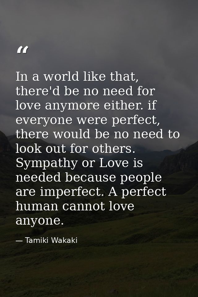 In a world like that, there'd be no need for love anymore either. if everyone were perfect, there would be no need to lo — Tamiki Wakaki