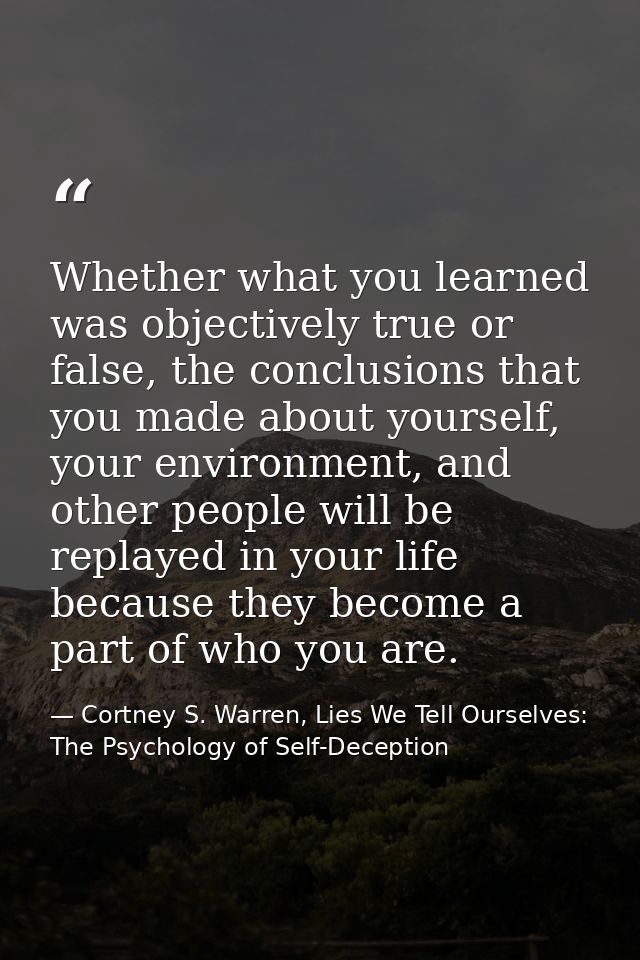 Whether what you learned was objectively true or false, the conclusions that you made about yourself, your environment,  — Cortney S. Warren, Lies We Tell Ourselves: The Psychology of Self-Deception
