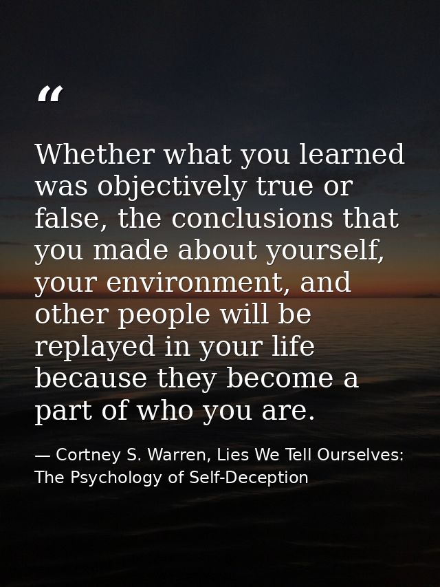 Whether what you learned was objectively true or false, the conclusions that you made about yourself, your environment,  — Cortney S. Warren, Lies We Tell Ourselves: The Psychology of Self-Deception