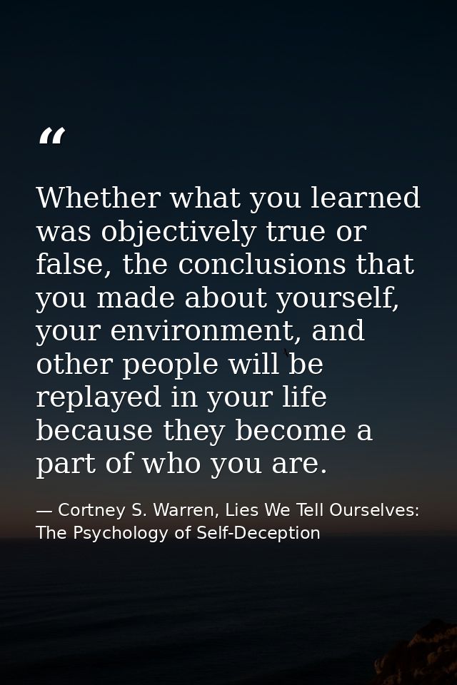 Whether what you learned was objectively true or false, the conclusions that you made about yourself, your environment,  — Cortney S. Warren, Lies We Tell Ourselves: The Psychology of Self-Deception