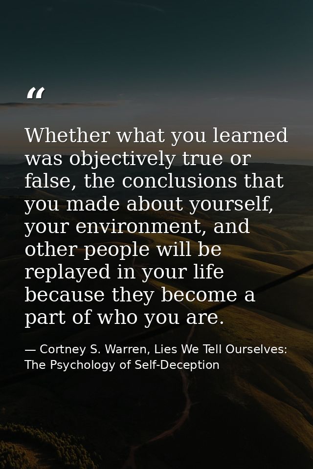 Whether what you learned was objectively true or false, the conclusions that you made about yourself, your environment,  — Cortney S. Warren, Lies We Tell Ourselves: The Psychology of Self-Deception
