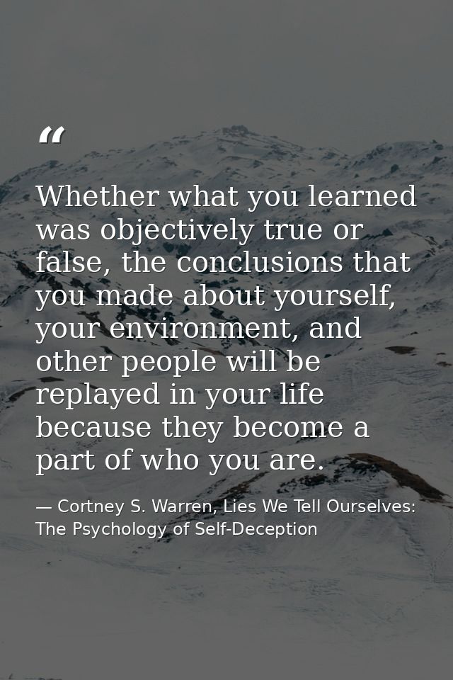 Whether what you learned was objectively true or false, the conclusions that you made about yourself, your environment,  — Cortney S. Warren, Lies We Tell Ourselves: The Psychology of Self-Deception