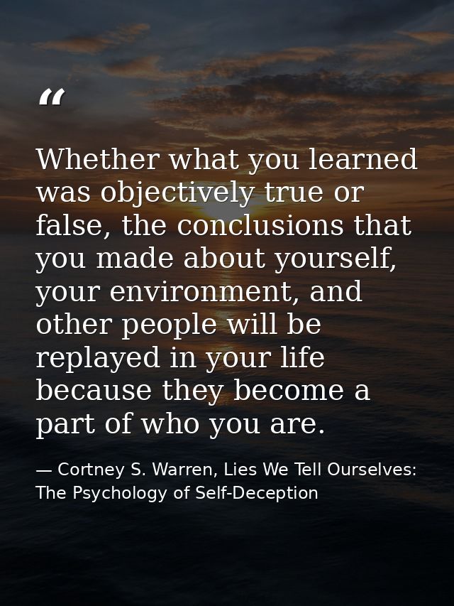 Whether what you learned was objectively true or false, the conclusions that you made about yourself, your environment,  — Cortney S. Warren, Lies We Tell Ourselves: The Psychology of Self-Deception