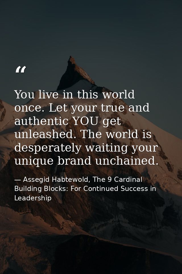 You live in this world once. Let your true and authentic YOU get unleashed. The world is desperately waiting your unique — Assegid Habtewold, The 9 Cardinal Building Blocks: For Continued Success in Leadership