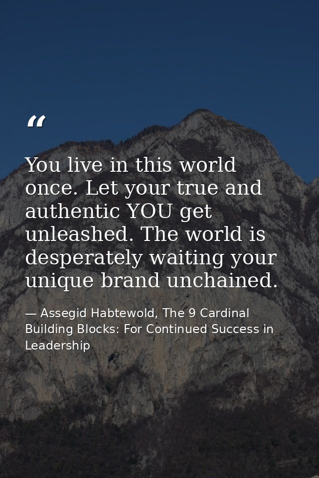 You live in this world once. Let your true and authentic YOU get unleashed. The world is desperately waiting your unique — Assegid Habtewold, The 9 Cardinal Building Blocks: For Continued Success in Leadership