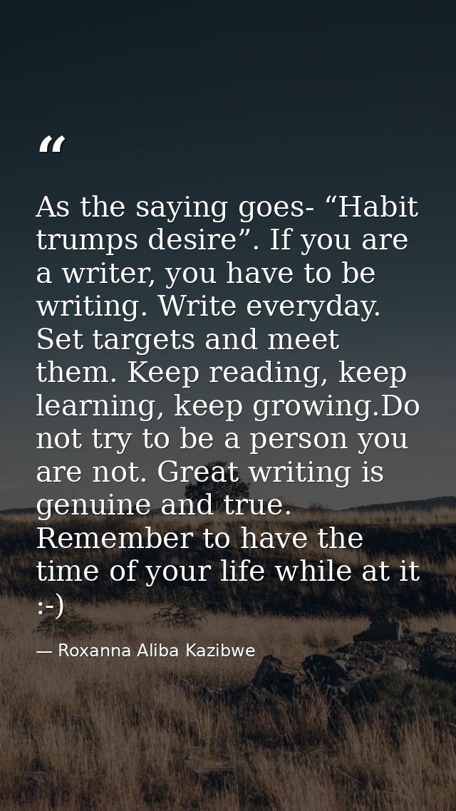 As the saying goes- “Habit trumps desire”. If you are a writer, you have to be writing. Write everyday. Set targets and  — Roxanna Aliba Kazibwe