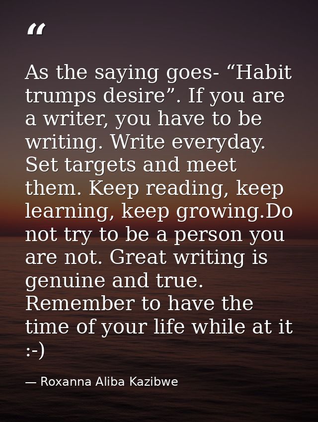 As the saying goes- “Habit trumps desire”. If you are a writer, you have to be writing. Write everyday. Set targets and  — Roxanna Aliba Kazibwe