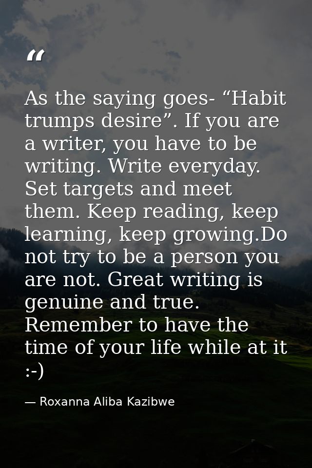 As the saying goes- “Habit trumps desire”. If you are a writer, you have to be writing. Write everyday. Set targets and  — Roxanna Aliba Kazibwe