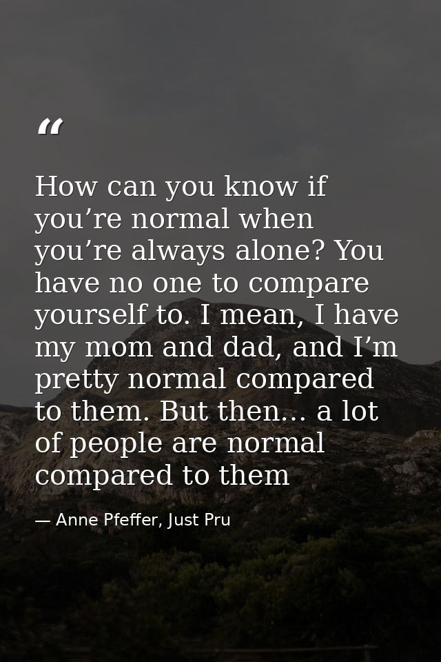 How can you know if you’re normal when you’re always alone? You have no one to compare yourself to. I mean, I have my mo — Anne Pfeffer, Just Pru