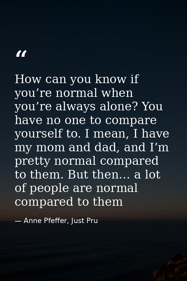 How can you know if you’re normal when you’re always alone? You have no one to compare yourself to. I mean, I have my mo — Anne Pfeffer, Just Pru