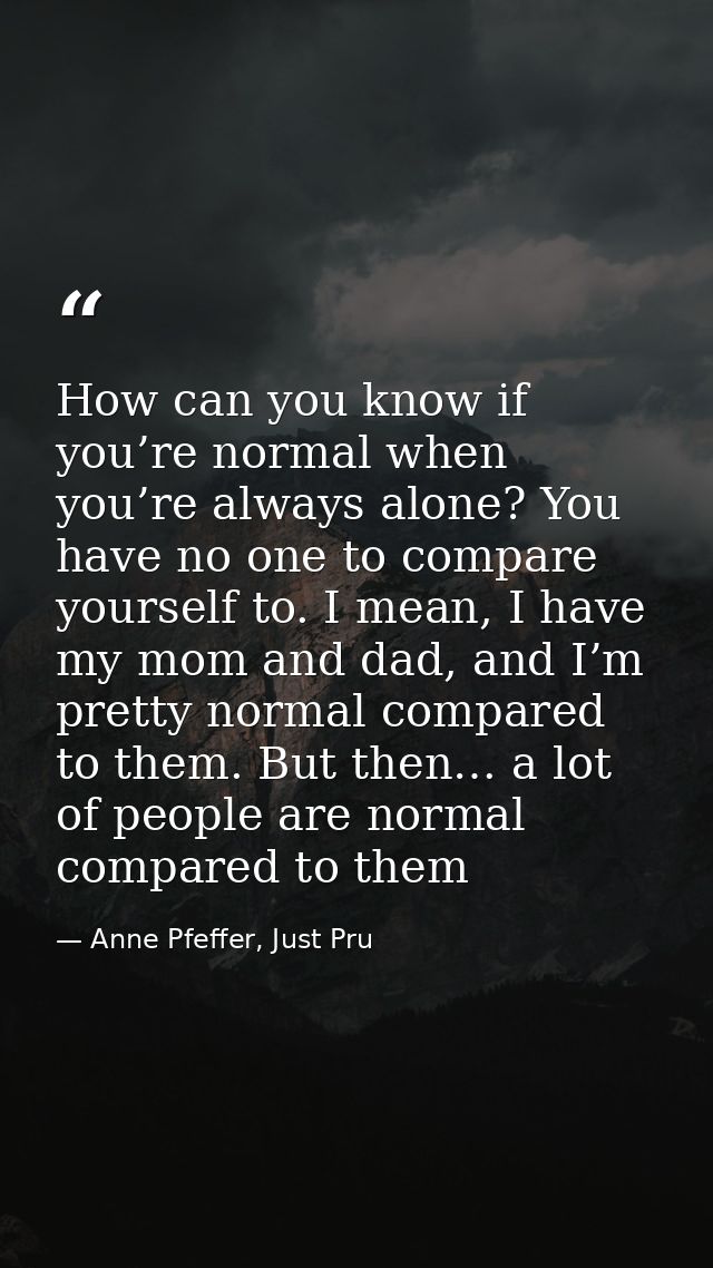 How can you know if you’re normal when you’re always alone? You have no one to compare yourself to. I mean, I have my mo — Anne Pfeffer, Just Pru