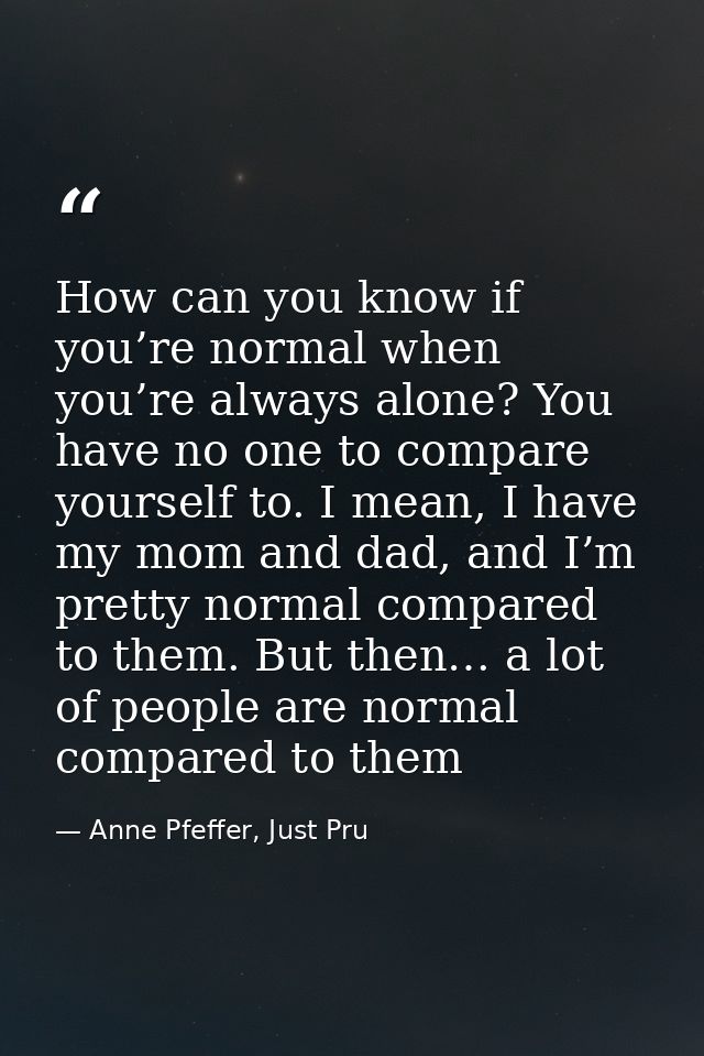 How can you know if you’re normal when you’re always alone? You have no one to compare yourself to. I mean, I have my mo — Anne Pfeffer, Just Pru