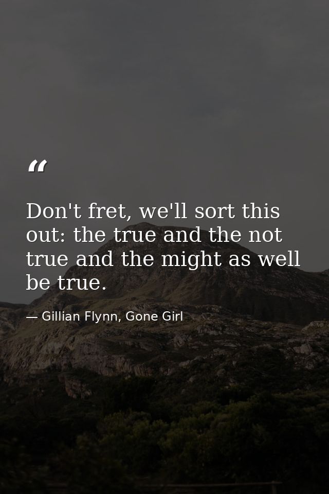 Don't fret, we'll sort this out: the true and the not true and the might as well be true. — Gillian Flynn, Gone Girl