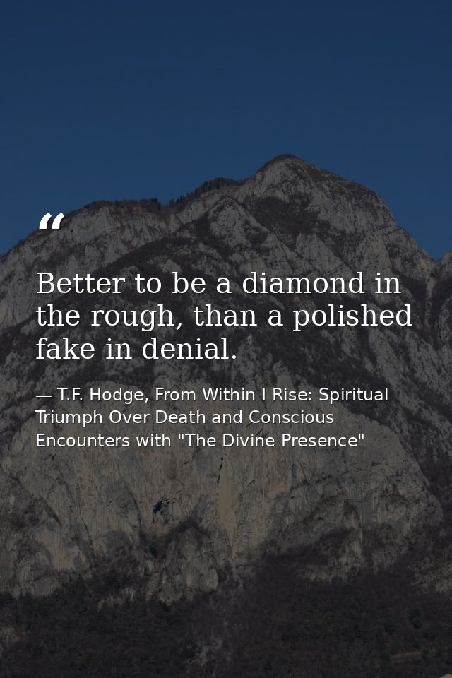 Better to be a diamond in the rough, than a polished fake in denial. — T.F. Hodge, From Within I Rise: Spiritual Triumph Over Death and Conscious Encounters with "The Divine Presence"