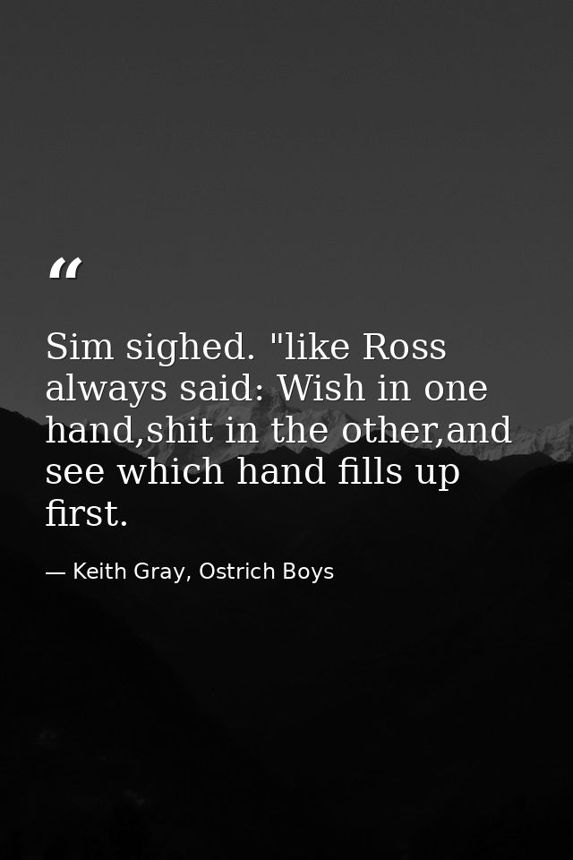 Sim sighed. "like Ross always said: Wish in one hand,shit in the other,and see which hand fills up first. — Keith Gray, Ostrich Boys