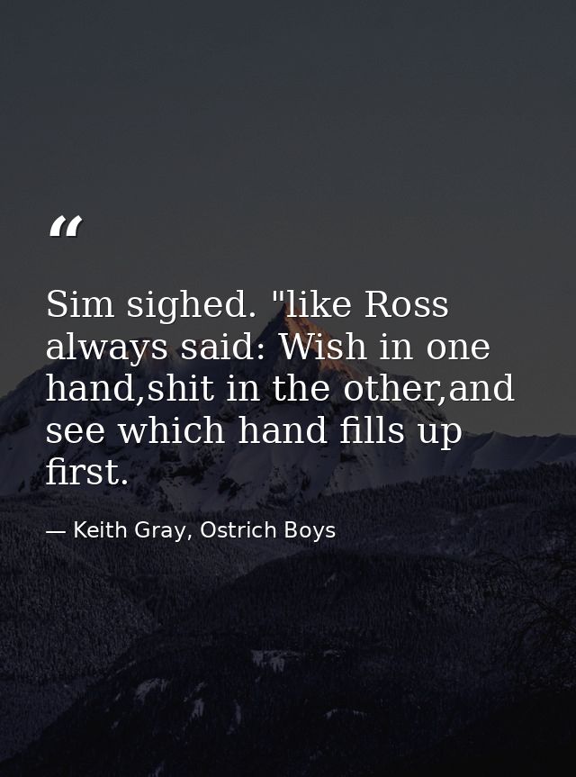 Sim sighed. "like Ross always said: Wish in one hand,shit in the other,and see which hand fills up first. — Keith Gray, Ostrich Boys