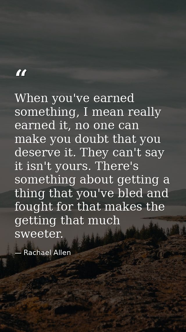 When you've earned something, I mean really earned it, no one can make you doubt that you deserve it. They can't say it  — Rachael Allen