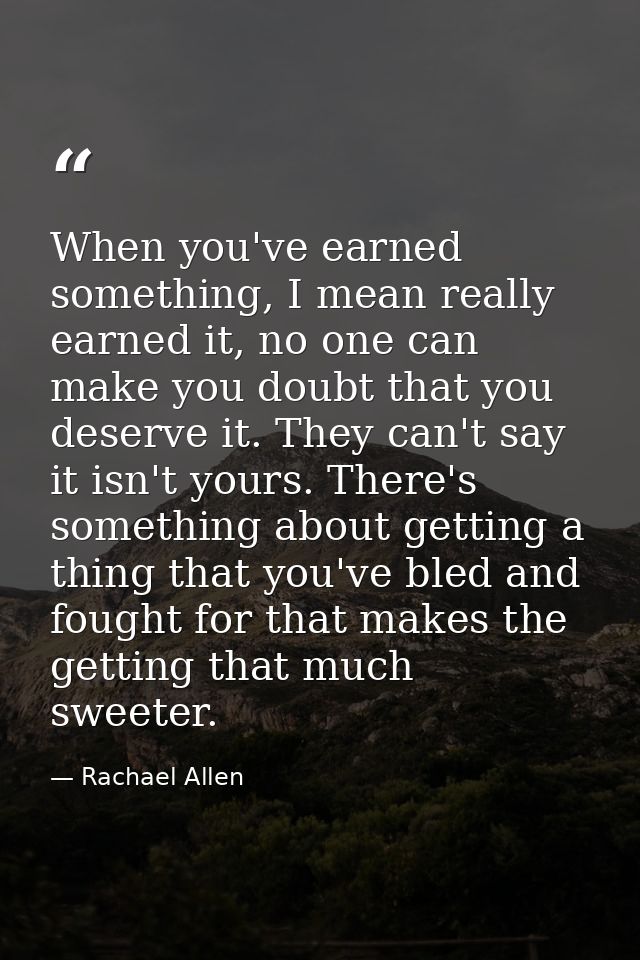 When you've earned something, I mean really earned it, no one can make you doubt that you deserve it. They can't say it  — Rachael Allen