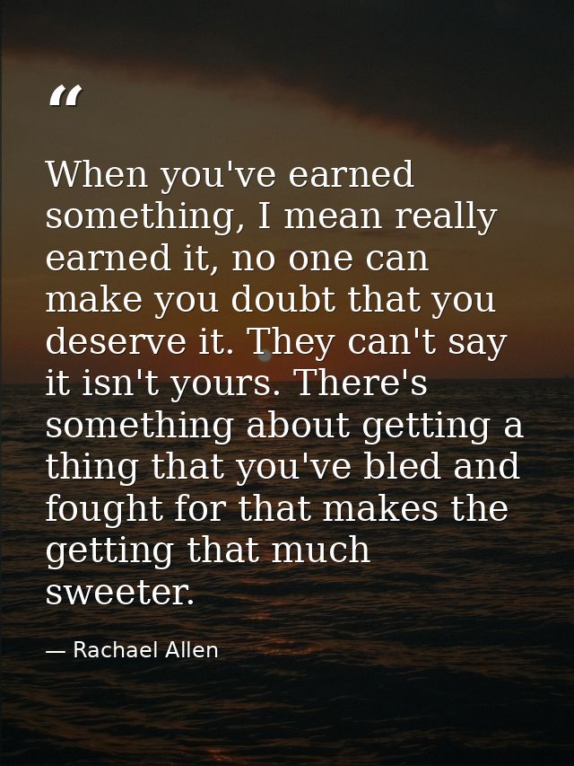 When you've earned something, I mean really earned it, no one can make you doubt that you deserve it. They can't say it  — Rachael Allen