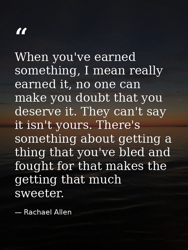 When you've earned something, I mean really earned it, no one can make you doubt that you deserve it. They can't say it  — Rachael Allen