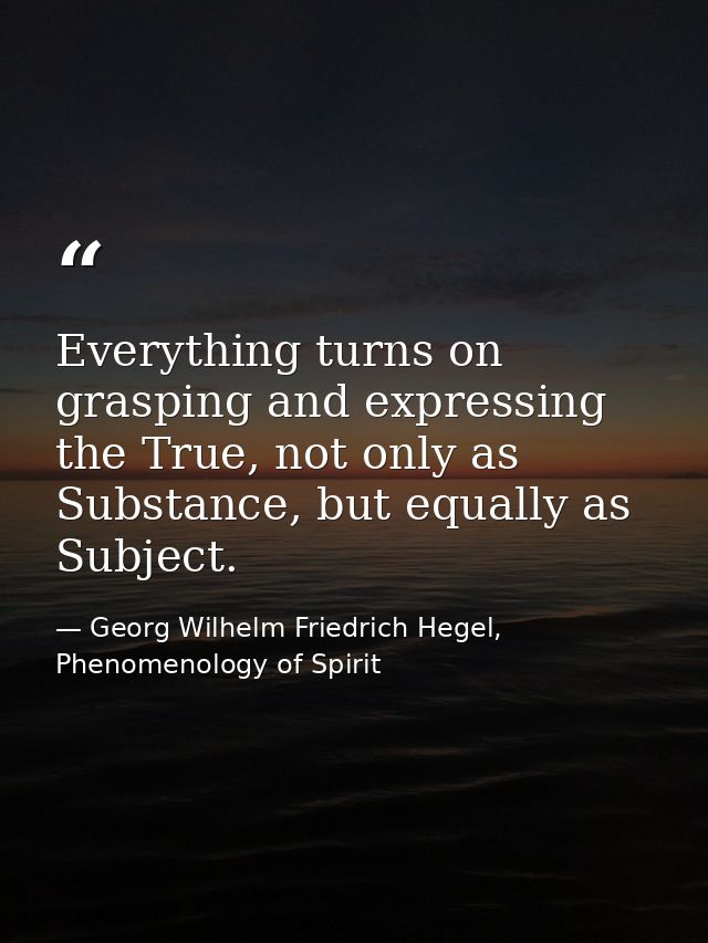 Everything turns on grasping and expressing the True, not only as Substance, but equally as Subject. — Georg Wilhelm Friedrich Hegel, Phenomenology of Spirit
