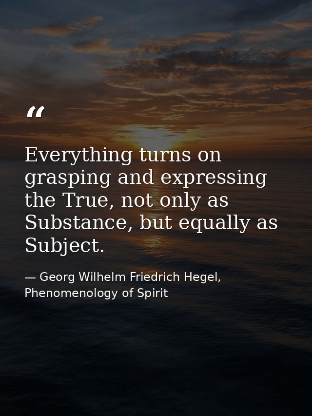 Everything turns on grasping and expressing the True, not only as Substance, but equally as Subject. — Georg Wilhelm Friedrich Hegel, Phenomenology of Spirit