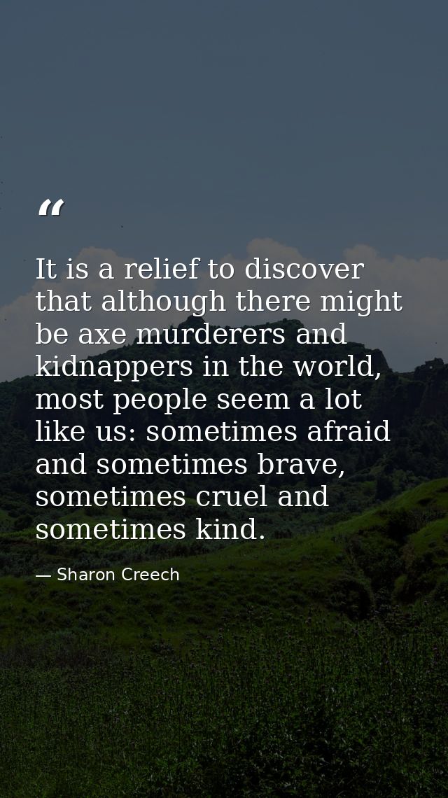 It is a relief to discover that although there might be axe murderers and kidnappers in the world, most people seem a lo — Sharon Creech