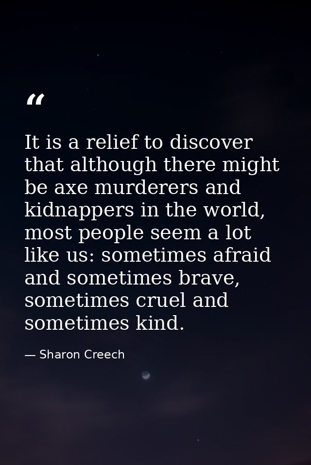 It is a relief to discover that although there might be axe murderers and kidnappers in the world, most people seem a lo — Sharon Creech