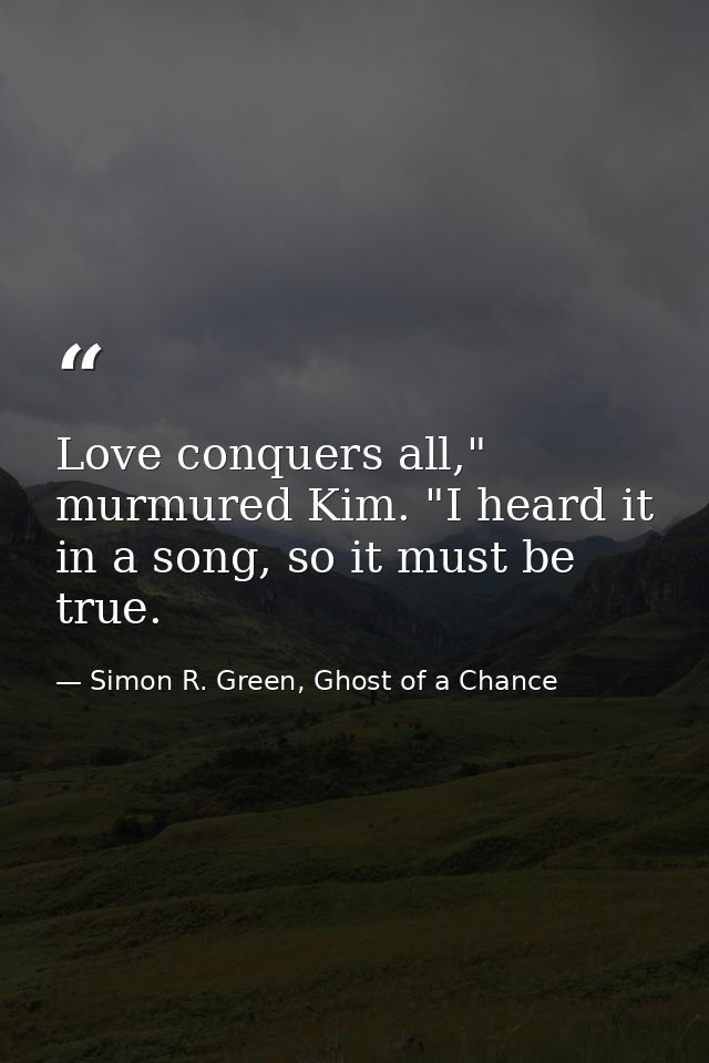 Love conquers all," murmured Kim. "I heard it in a song, so it must be true. — Simon R. Green, Ghost of a Chance