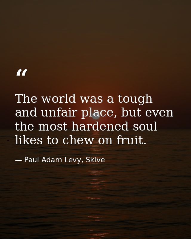 The world was a tough and unfair place, but even the most hardened soul likes to chew on fruit. — Paul Adam Levy, Skive