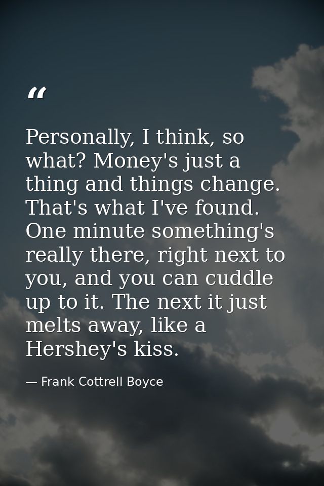 Personally, I think, so what? Money's just a thing and things change. That's what I've found. One minute something's rea — Frank Cottrell Boyce
