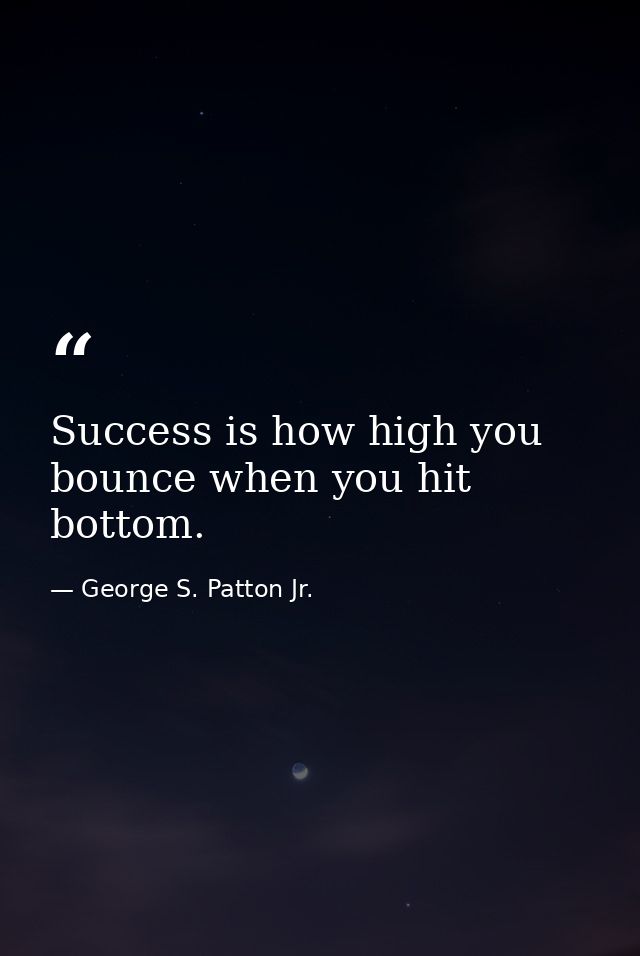 Success is how high you bounce when you hit bottom. — George S. Patton Jr.