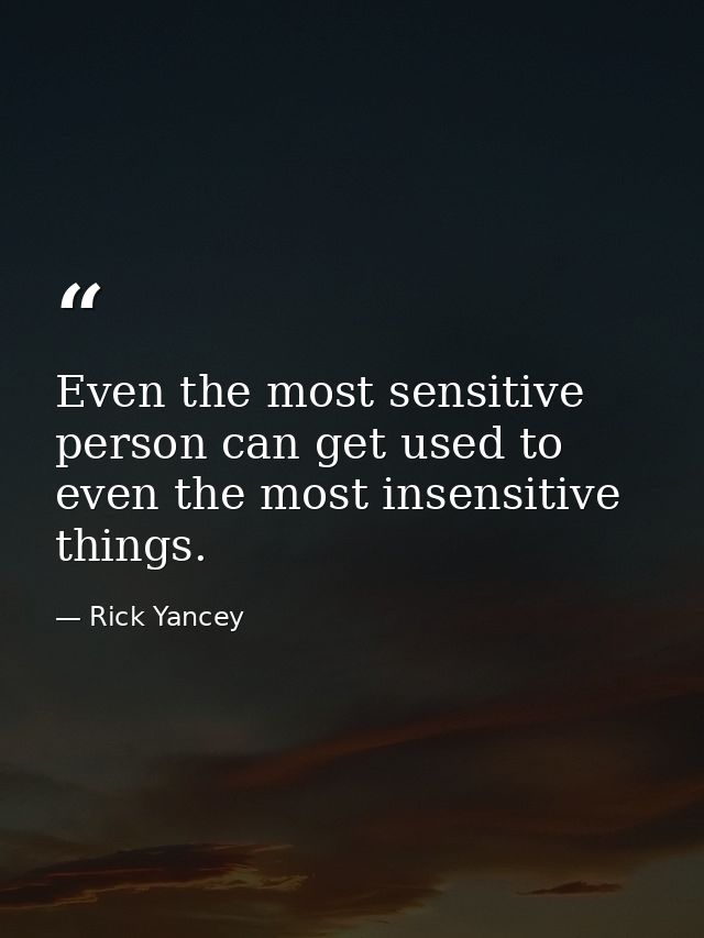 Even the most sensitive person can get used to even the most insensitive things. — Rick Yancey
