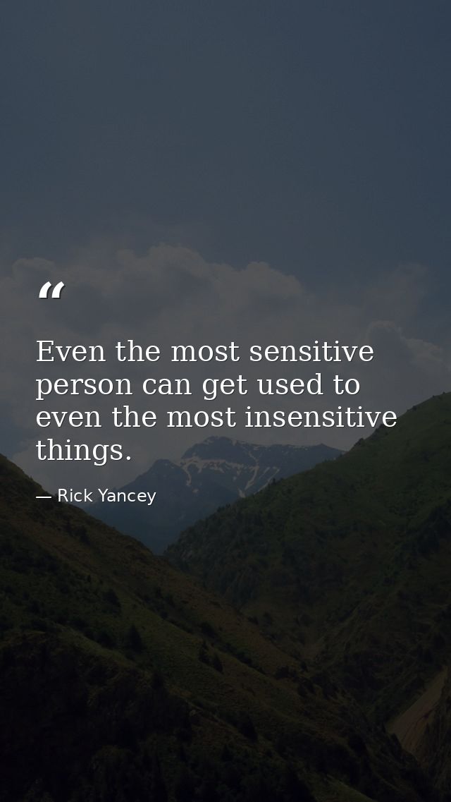 Even the most sensitive person can get used to even the most insensitive things. — Rick Yancey