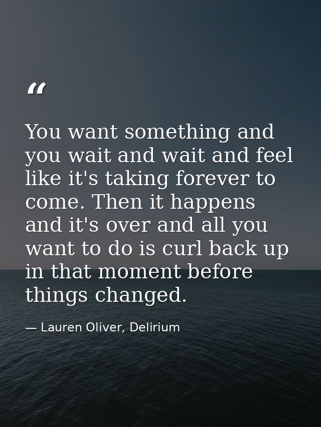 You want something and you wait and wait and feel like it's taking forever to come. Then it happens and it's over and al — Lauren Oliver, Delirium