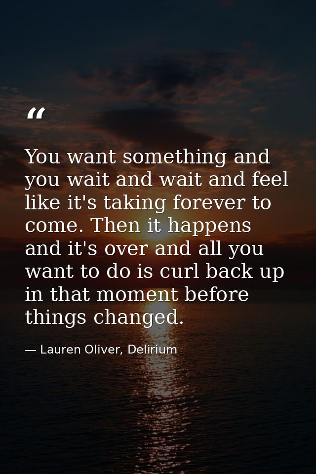 You want something and you wait and wait and feel like it's taking forever to come. Then it happens and it's over and al — Lauren Oliver, Delirium