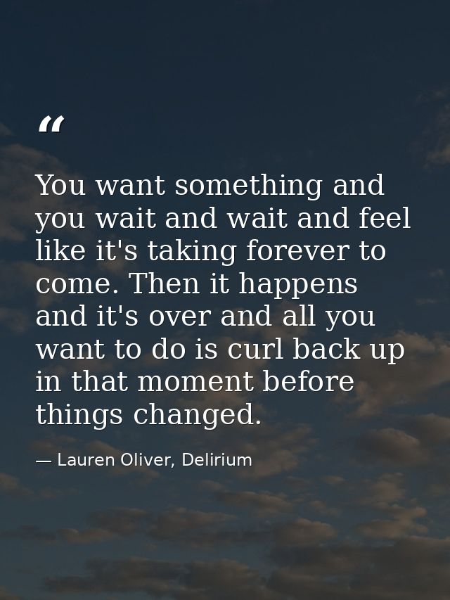 You want something and you wait and wait and feel like it's taking forever to come. Then it happens and it's over and al — Lauren Oliver, Delirium