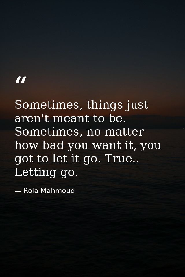 Sometimes, things just aren't meant to be. Sometimes, no matter how bad you want it, you got to let it go. True.. Lettin — Rola Mahmoud