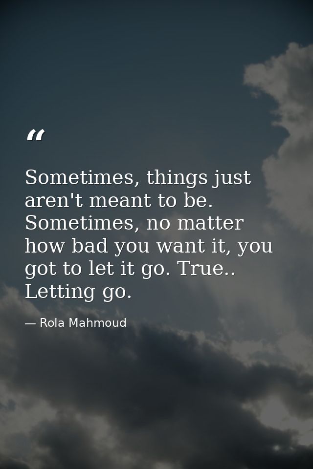Sometimes, things just aren't meant to be. Sometimes, no matter how bad you want it, you got to let it go. True.. Lettin — Rola Mahmoud