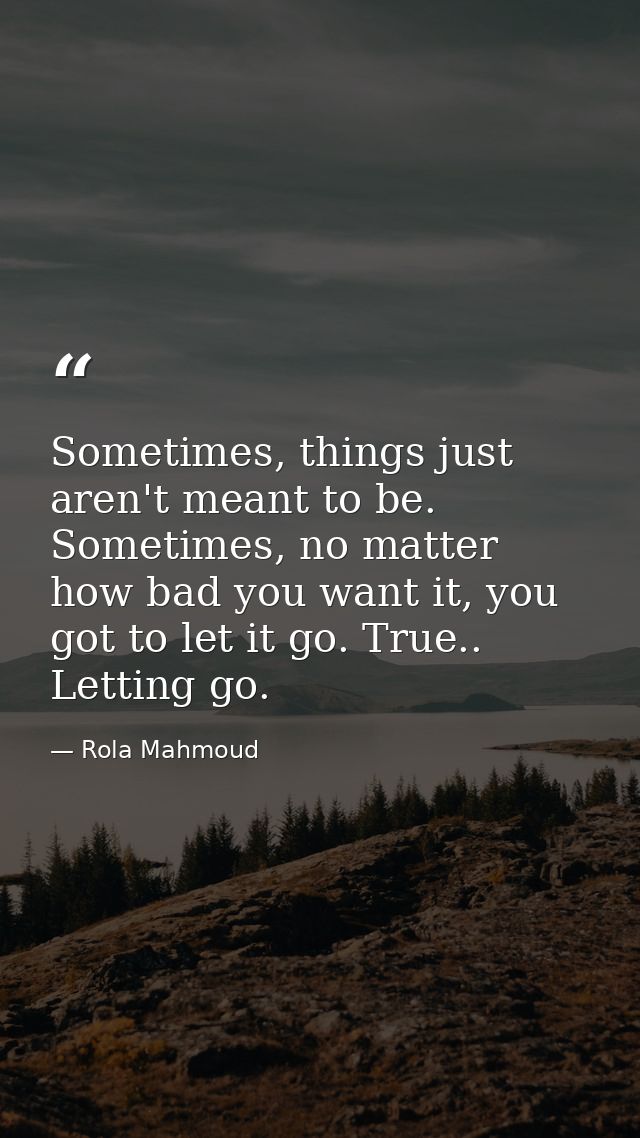 Sometimes, things just aren't meant to be. Sometimes, no matter how bad you want it, you got to let it go. True.. Lettin — Rola Mahmoud