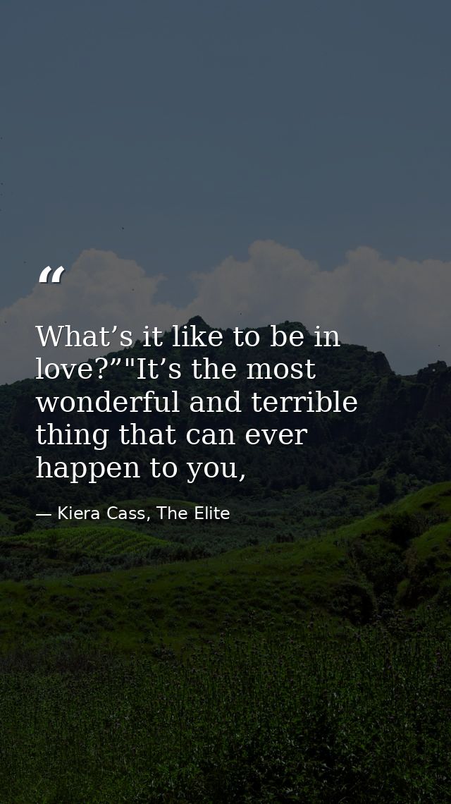 What’s it like to be in love?”"It’s the most wonderful and terrible thing that can ever happen to you, — Kiera Cass, The Elite