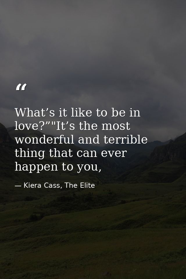 What’s it like to be in love?”"It’s the most wonderful and terrible thing that can ever happen to you, — Kiera Cass, The Elite