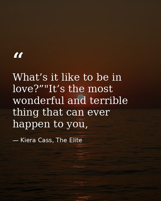 What’s it like to be in love?”"It’s the most wonderful and terrible thing that can ever happen to you, — Kiera Cass, The Elite
