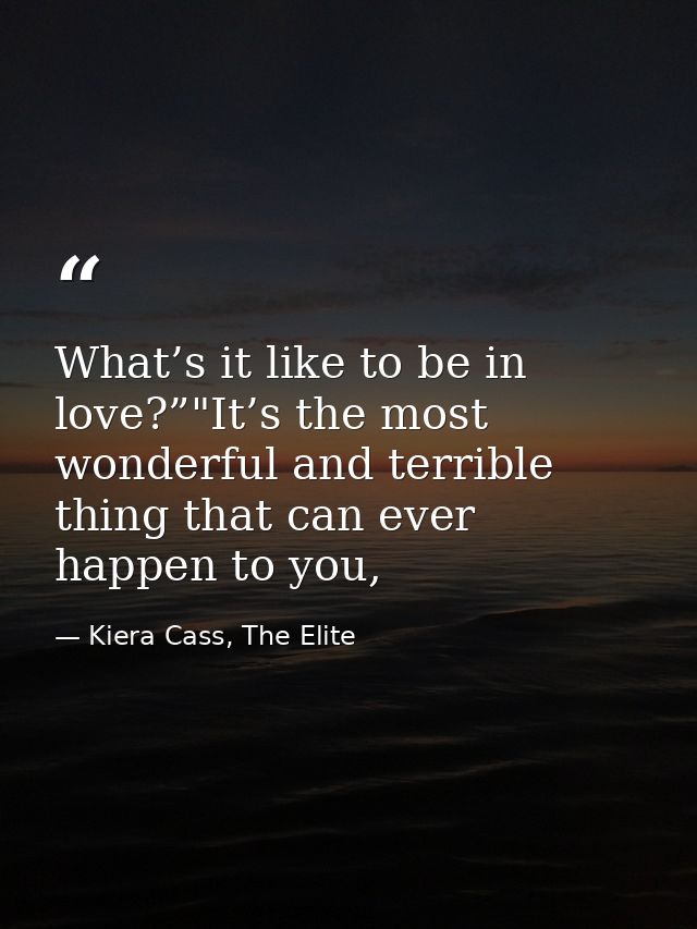 What’s it like to be in love?”"It’s the most wonderful and terrible thing that can ever happen to you, — Kiera Cass, The Elite