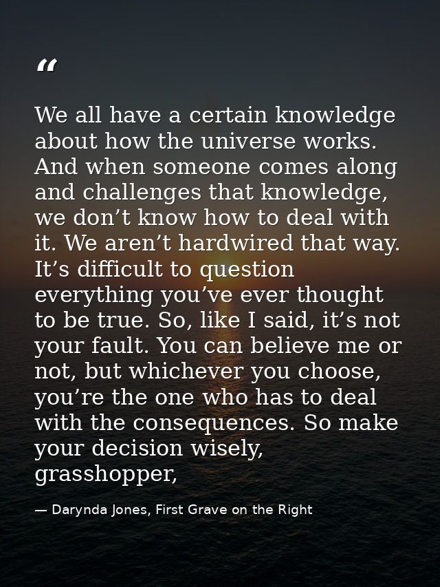 We all have a certain knowledge about how the universe works. And when someone comes along and challenges that knowledge — Darynda Jones, First Grave on the Right