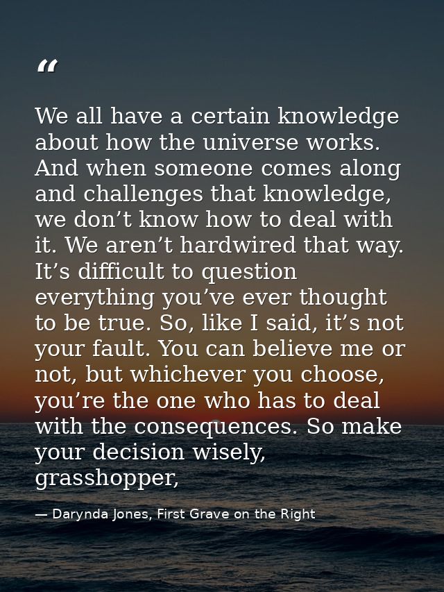 We all have a certain knowledge about how the universe works. And when someone comes along and challenges that knowledge — Darynda Jones, First Grave on the Right