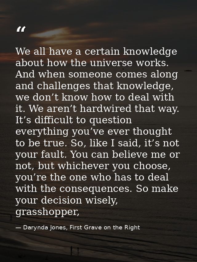 We all have a certain knowledge about how the universe works. And when someone comes along and challenges that knowledge — Darynda Jones, First Grave on the Right