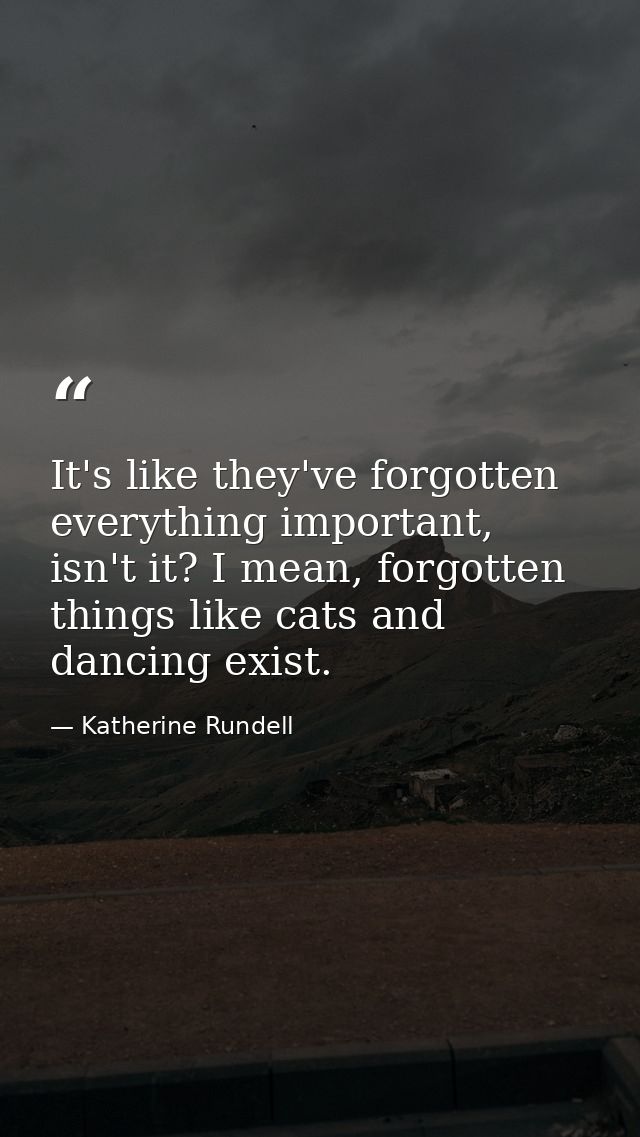 It's like they've forgotten everything important, isn't it? I mean, forgotten things like cats and dancing exist. — Katherine Rundell