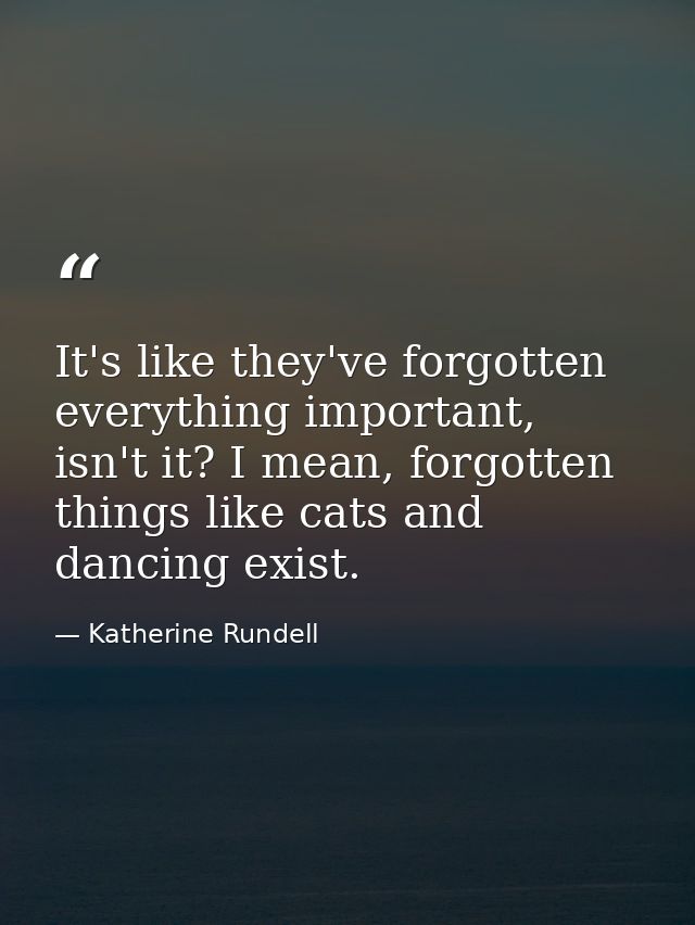 It's like they've forgotten everything important, isn't it? I mean, forgotten things like cats and dancing exist. — Katherine Rundell